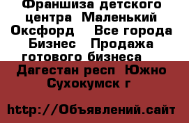 Франшиза детского центра «Маленький Оксфорд» - Все города Бизнес » Продажа готового бизнеса   . Дагестан респ.,Южно-Сухокумск г.